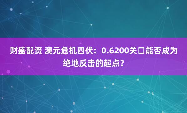 财盛配资 澳元危机四伏：0.6200关口能否成为绝地反击的起点？