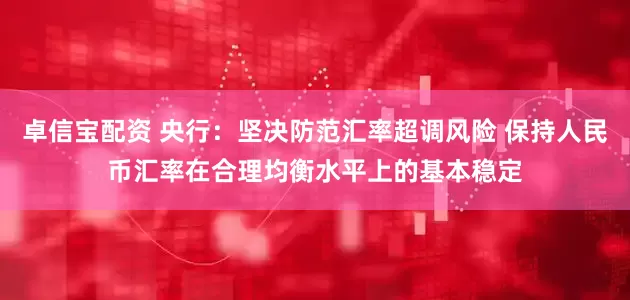 卓信宝配资 央行：坚决防范汇率超调风险 保持人民币汇率在合理均衡水平上的基本稳定