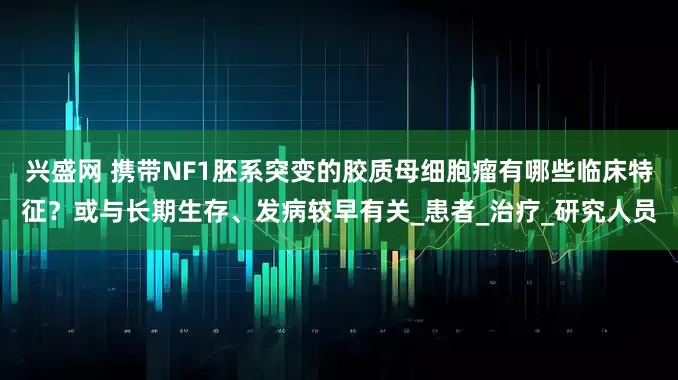 兴盛网 携带NF1胚系突变的胶质母细胞瘤有哪些临床特征？或与长期生存、发病较早有关_患者_治疗_研究人员