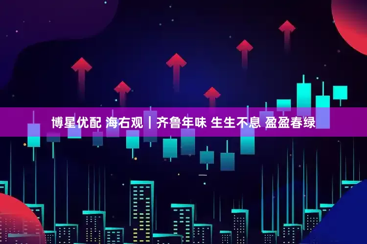 博星优配 海右观｜齐鲁年味 生生不息 盈盈春绿