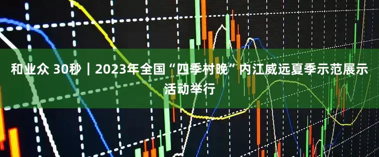 和业众 30秒｜2023年全国“四季村晚”内江威远夏季示范展示活动举行