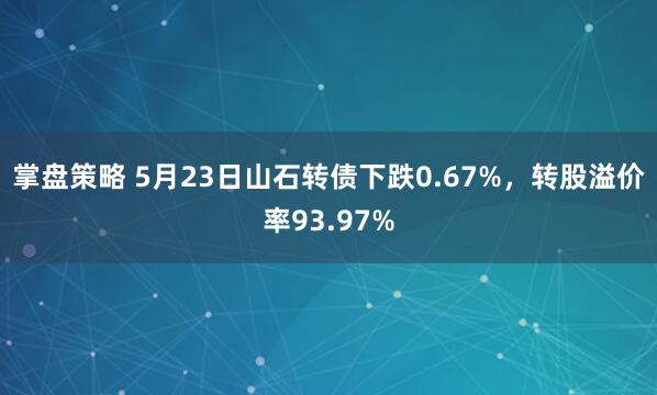 掌盘策略 5月23日山石转债下跌0.67%，转股溢价率93.97%