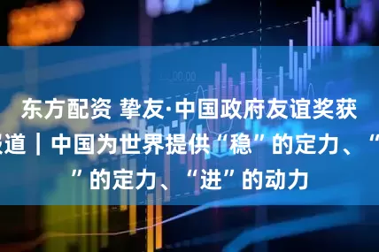 东方配资 挚友·中国政府友谊奖获得者系列报道｜中国为世界提供“稳”的定力、“进”的动力