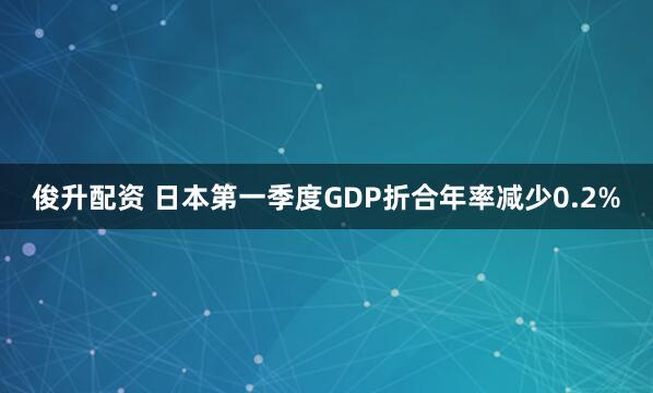 俊升配资 日本第一季度GDP折合年率减少0.2%