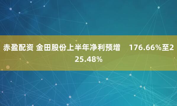 赤盈配资 金田股份上半年净利预增    176.66%至225.48%