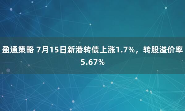 盈通策略 7月15日新港转债上涨1.7%，转股溢价率5.67%