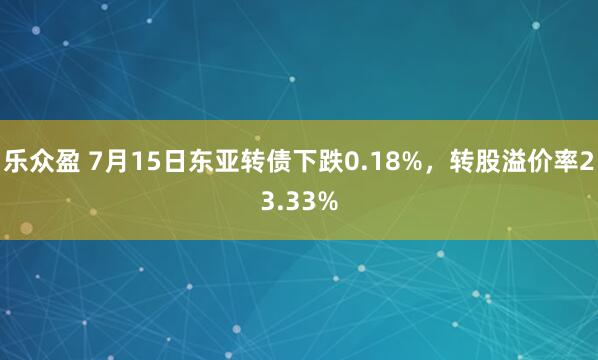 乐众盈 7月15日东亚转债下跌0.18%，转股溢价率23.33%