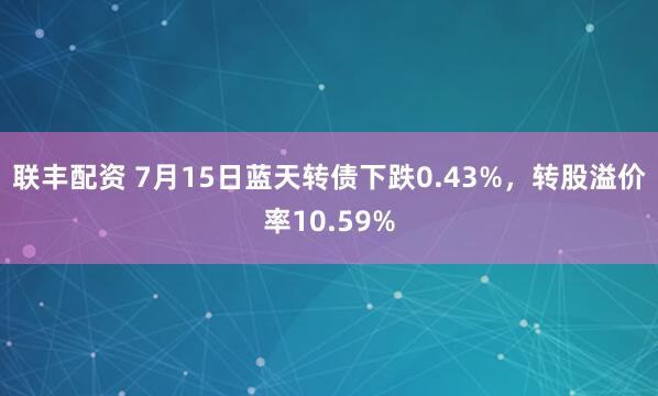 联丰配资 7月15日蓝天转债下跌0.43%，转股溢价率10.59%