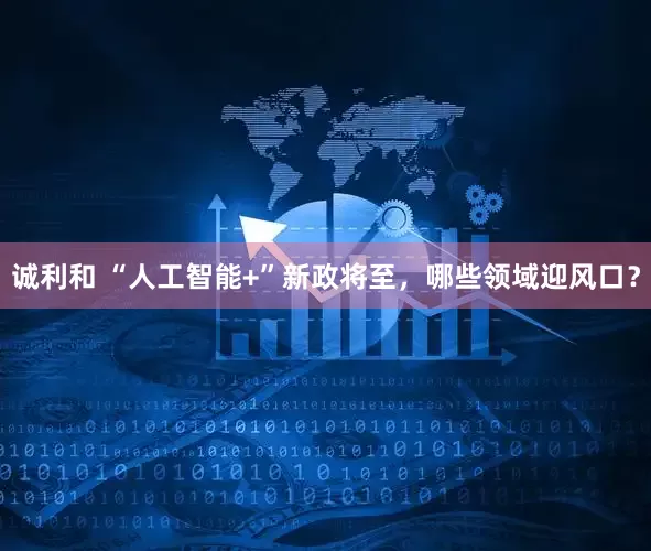诚利和 “人工智能+”新政将至，哪些领域迎风口？