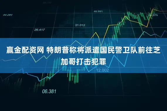 赢金配资网 特朗普称将派遣国民警卫队前往芝加哥打击犯罪