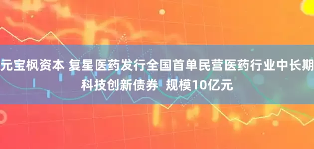 元宝枫资本 复星医药发行全国首单民营医药行业中长期科技创新债券  规模10亿元