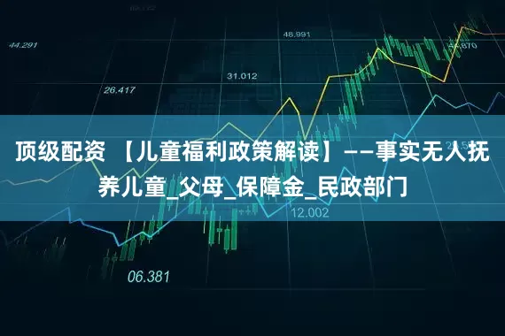 顶级配资 【儿童福利政策解读】——事实无人抚养儿童_父母_保障金_民政部门