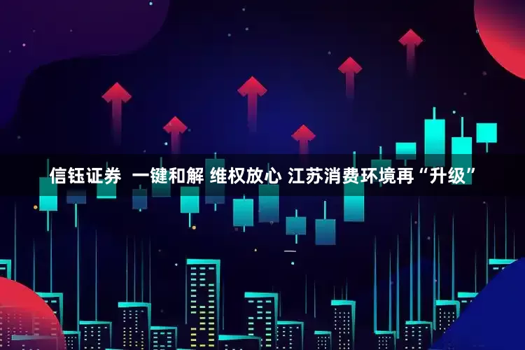 信钰证券  一键和解 维权放心 江苏消费环境再“升级”
