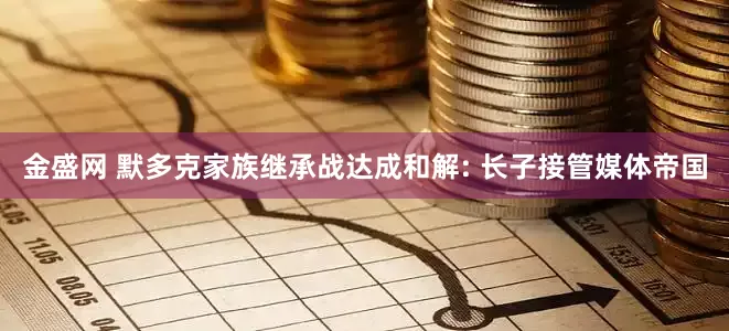 金盛网 默多克家族继承战达成和解: 长子接管媒体帝国