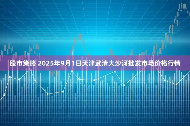 股市策略 2025年9月1日天津武清大沙河批发市场价格行情