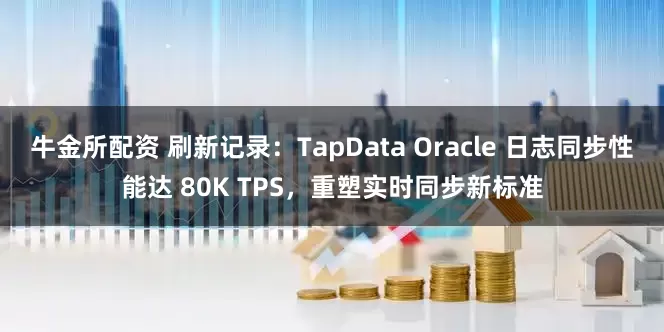 牛金所配资 刷新记录：TapData Oracle 日志同步性能达 80K TPS，重塑实时同步新标准