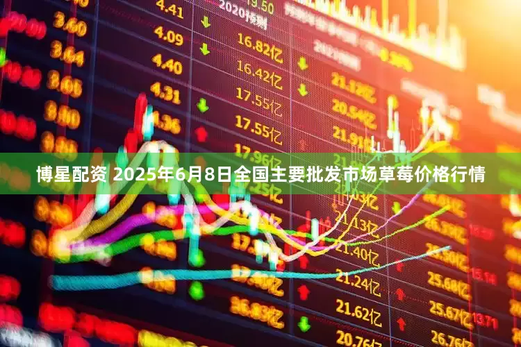 博星配资 2025年6月8日全国主要批发市场草莓价格行情