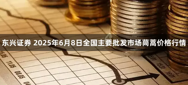 东兴证券 2025年6月8日全国主要批发市场茼蒿价格行情