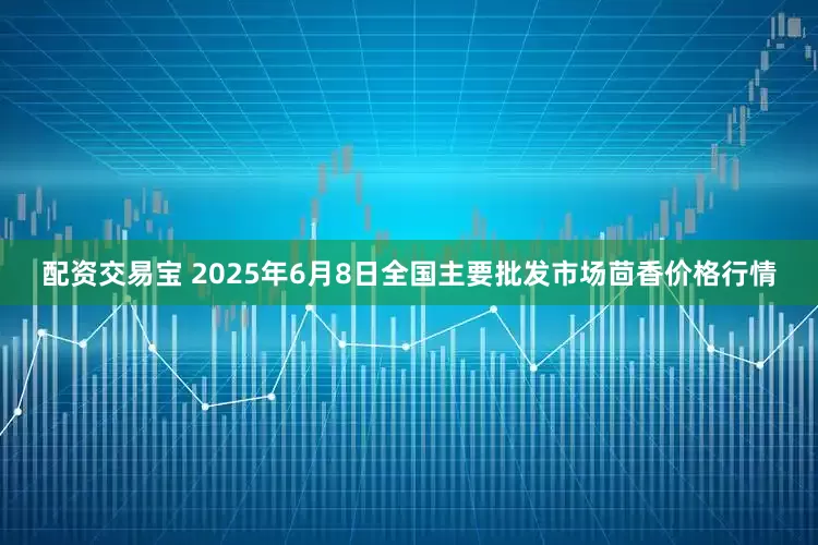配资交易宝 2025年6月8日全国主要批发市场茴香价格行情