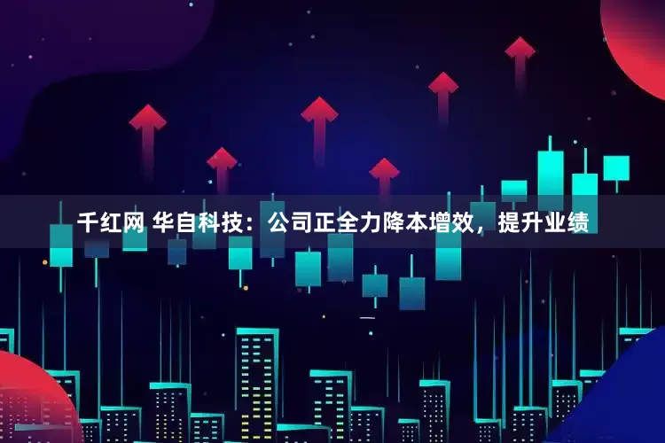 千红网 华自科技：公司正全力降本增效，提升业绩