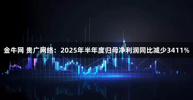 金牛网 贵广网络：2025年半年度归母净利润同比减少3411%
