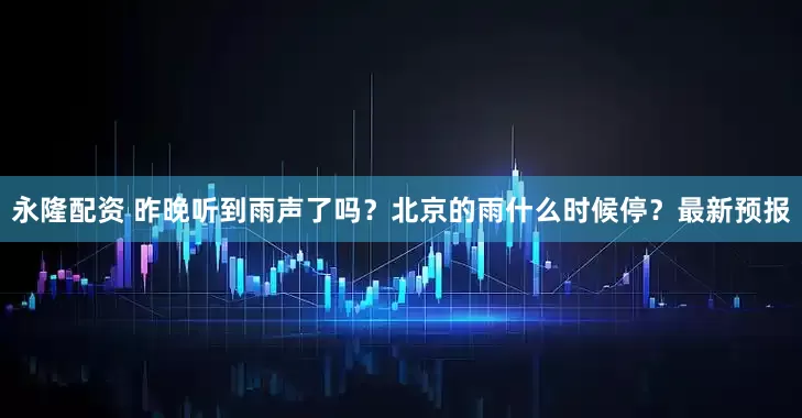 永隆配资 昨晚听到雨声了吗？北京的雨什么时候停？最新预报
