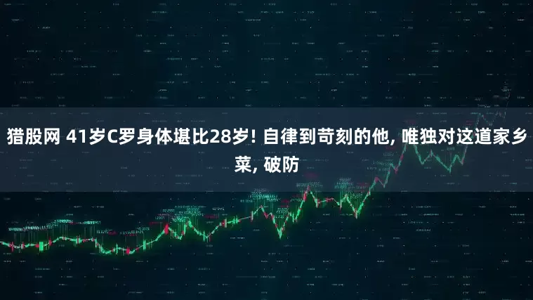 猎股网 41岁C罗身体堪比28岁! 自律到苛刻的他, 唯独对这道家乡菜, 破防