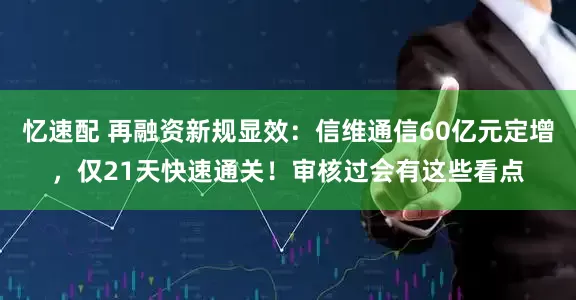 忆速配 再融资新规显效：信维通信60亿元定增，仅21天快速通关！审核过会有这些看点